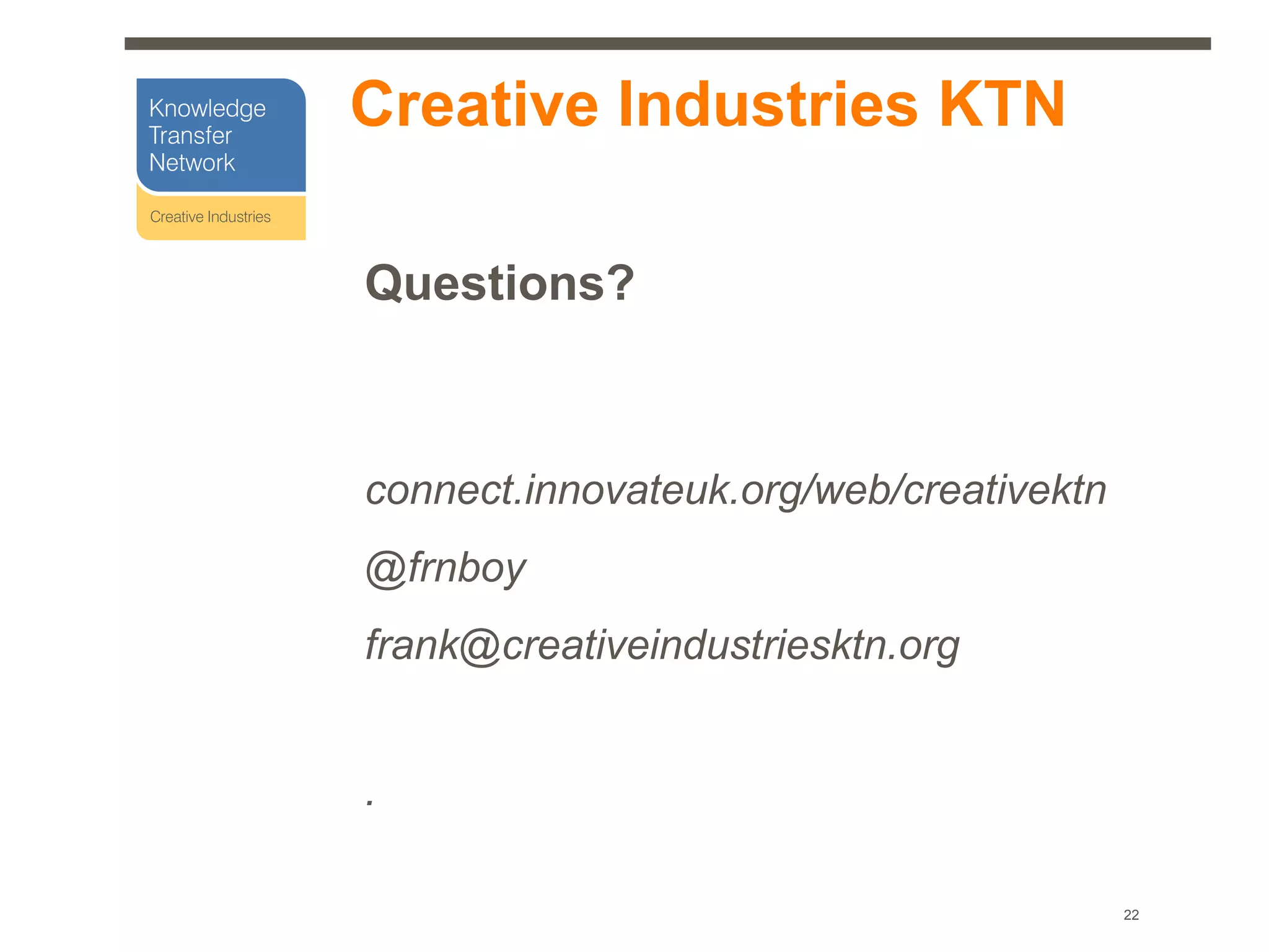 Creative Industries KTN

Questions?



connect.innovateuk.org/web/creativektn
@frnboy
frank@creativeindustriesktn.org


.

                                         22
 