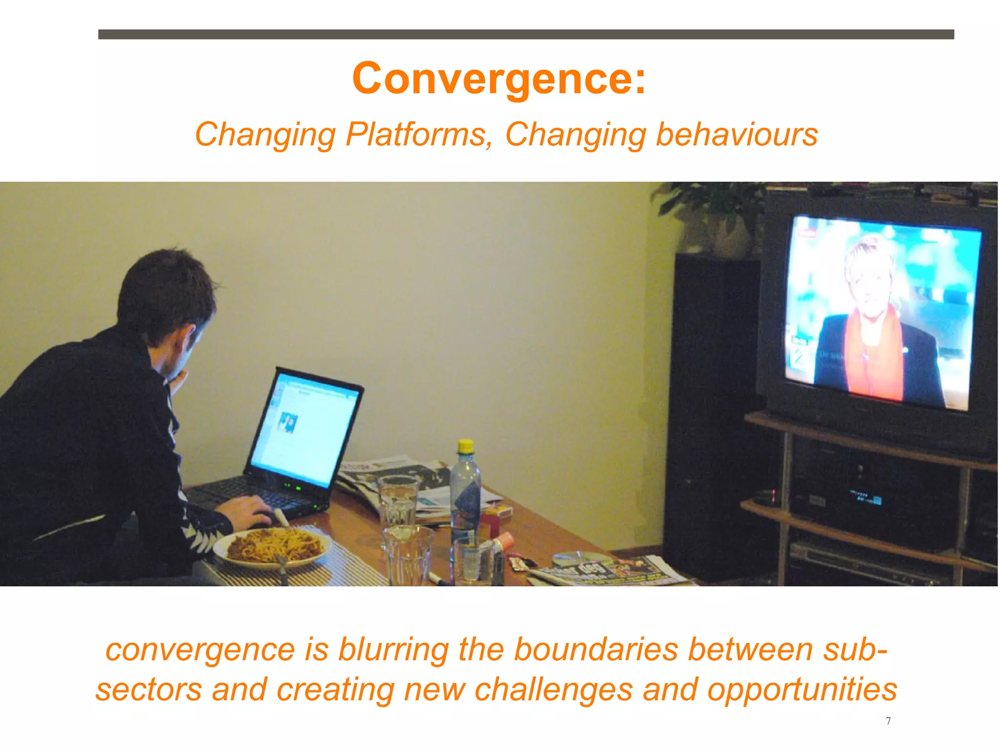 Convergence:
      Changing Platforms, Changing behaviours




 convergence is blurring the boundaries between sub-
sectors and creating new challenges and opportunities
                                                    7
 
