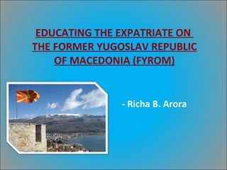 EDUCATING THE EXPATRIATE ON  THE FORMER YUGOSLAV REPUBLIC OF MACEDONIA (FYROM) - Richa B. Arora 
