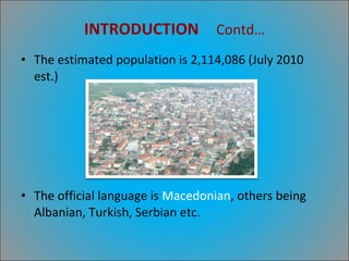 INTRODUCTION   Contd… The estimated population is 2,114,086 (July 2010 est.) The official language is  Macedonian , others being Albanian, Turkish, Serbian etc. 