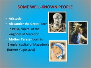 SOME WELL-KNOWN PEOPLE Aristotle   Alexander the Great-  born in Pella, capital of the  kingdom of Macedon. Mother Teresa-  born in  Skopje, capital of Macedonia. (former Yugoslavia) 