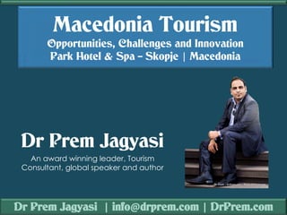 Dr Prem Jagyasi | info@drprem.com | DrPrem.com
Macedonia Tourism
Opportunities, Challenges and Innovation
Park Hotel & Spa – Skopje | Macedonia
Dr Prem Jagyasi
An award winning leader, Tourism
Consultant, global speaker and author
 