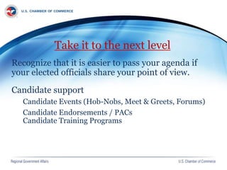 Take it to the next level
Recognize that it is easier to pass your agenda if
your elected officials share your point of view.
Candidate support
Candidate Events (Hob-Nobs, Meet & Greets, Forums)
Candidate Endorsements / PACs
Candidate Training Programs
 