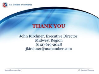 THANK YOU
John Kirchner, Executive Director,
Midwest Region
(612) 619-2048
jkirchner@uschamber.com
 