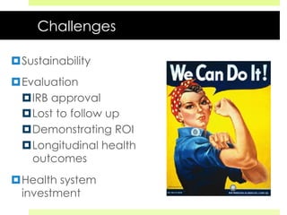 Challenges
¤ Sustainability
¤ Evaluation
¤ IRB approval
¤ Lost to follow up
¤ Demonstrating ROI
¤ Longitudinal health
outcomes
¤ Health system
investment
 