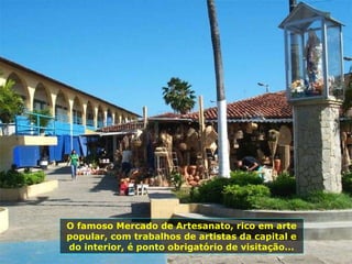 O famoso Mercado de Artesanato, rico em arte popular, com trabalhos de artistas da capital e do interior, é ponto obrigatório de visitação... 