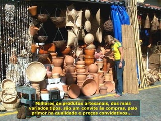Milhares de produtos artesanais, dos mais variados tipos, são um convite às compras, pelo primor na qualidade e preços convidativos...  
