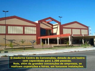 O moderno Centro de Convenções, dotado de um teatro com capacidade para 1.200 pessoas.  Nele, além de grandes convenções de empresas, se realizam exposições e feiras, em luxuosas instalações. 