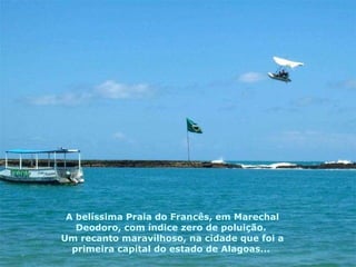 A belíssima Praia do Francês, em Marechal Deodoro, com índice zero de poluição.  Um recanto maravilhoso, na cidade que foi a primeira capital do estado de Alagoas...  
