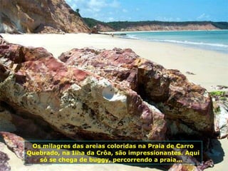 Os milagres das areias coloridas na Praia de Carro Quebrado, na Ilha da Crôa, são impressionantes. Aqui só se chega de buggy, percorrendo a praia...  