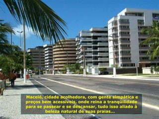 ... Maceió, cidade acolhedora, com gente simpática e preços bem acessíveis, onde reina a tranqüilidade para se passear e se descansar, tudo isso aliado à beleza natural de suas praias...  