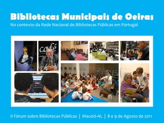 Bibliotecas Municipais de Oeiras
No contexto da Rede Nacional de Bibliotecas Públicas em Portugal




II Fórum sobre Bibliotecas Públicas | Maceió-AL | 8 e 9 de Agosto de 2011
 