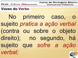 QUEM é que roubaram? 
No primeiro caso, o 
sujeito pratica a ação verbal 
(contra ou sobre o objeto 
direito); no segundo, há 
sujeito que sofre a ação 
verbal; 
 