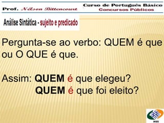 Pergunta-se ao verbo: QUEM é que 
ou O QUE é que. 
Assim: QUEM é que elegeu? 
QUEM é que foi eleito? 
 