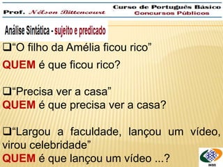 “O filho da Amélia ficou rico” 
QUEM é que ficou rico? 
“Precisa ver a casa” 
QUEM é que precisa ver a casa? 
“Largou a faculdade, lançou um vídeo, 
virou celebridade” 
QUEM é que lançou um vídeo ...? 
 