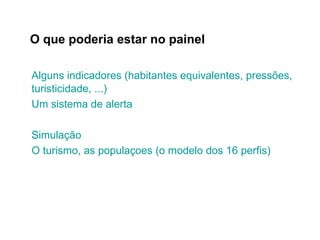 O que poderia estar no painel  Alguns   indicadores  ( habitantes   equivalentes ,  pressões ,  turisticidade , ...) Um  sistema de  alerta Simulação O turismo,  as   populaçoes  (o  modelo   dos  16  perfis ) 