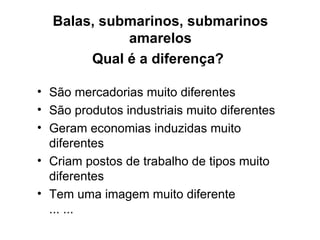 Balas, submarinos, submarinos amarelos Qual é a diferença?   São mercadorias muito diferentes São produtos industriais muito diferentes Geram economias induzidas muito diferentes Criam postos de trabalho de tipos muito diferentes Tem uma imagem muito diferente ... ...  