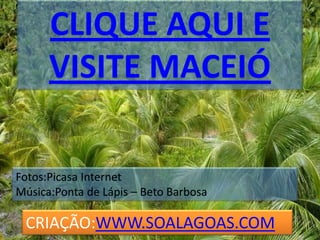 CLIQUE AQUI E VISITE MACEIÓ fFotos:Picasa InternetMúsica:Ponta de Lápis – Beto BarbosaCRIAÇÃO:WWW.SOALAGOAS.COM