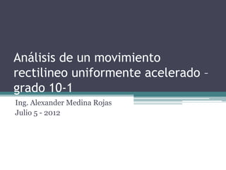Análisis de un movimiento
rectilineo uniformente acelerado –
grado 10-1
Ing. Alexander Medina Rojas
Julio 5 - 2012
 