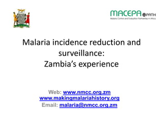 Malaria incidence reduction and
surveillance:
Zambia’s experience
Web: www.nmcc.org.zm
www.makingmalariahistory.org
Email: malaria@nmcc.org.zm
 