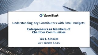 Eric L. Schmidt
Co-Founder & CEO
Understanding Key Contributors with Small Budgets:
Entrepreneurs as Members of
Chamber Communities
 
