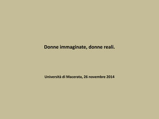 Donne immaginate, donne reali.
Università di Macerata, 26 novembre 2014
 