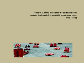 In realtà la donna è una cosa che esiste solo nella
fantasia degli uomini: ci sono delle donne, ecco tutto.
(Rina Faccio)
 
