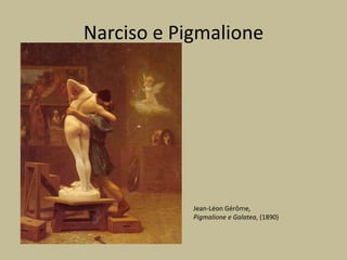 Narciso e Pigmalione
Jean-Léon Gérôme,
Pigmalione e Galatea, (1890)
 