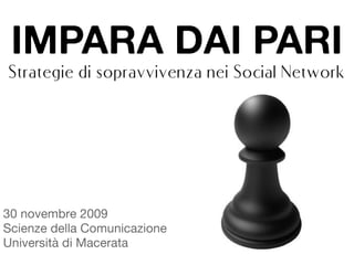 IMPARA DAI PARI
Strategie di sopravvivenza nei Social Network




30 novembre 2009
Scienze della Comunicazione
Università di Macerata
 