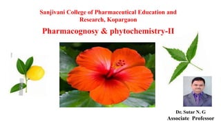 Sanjivani College of Pharmaceutical Education and
Research, Kopargaon
Pharmacognosy & phytochemistry-II
Dr. Sutar N. G
Associate Professor
