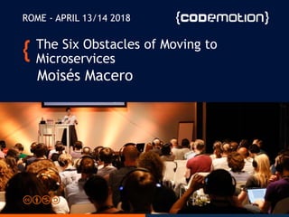 The Six Obstacles of Moving to
Microservices
Moisés Macero
ROME - APRIL 13/14 2018
 