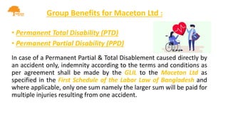 Group Benefits for Maceton Ltd :
• Permanent Total Disability (PTD)
• Permanent Partial Disability (PPD)
In case of a Perm...
