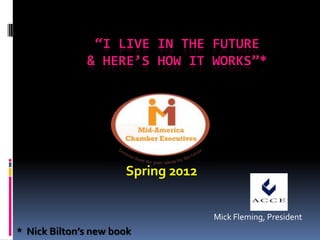 “I LIVE IN THE FUTURE
              & HERE’S HOW IT WORKS”*




                      Spring 2012


                                    Mick Fleming, President
* Nick Bilton’s new book
 