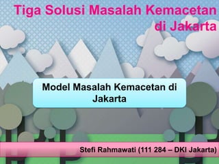 Tiga Solusi Masalah Kemacetan
                     di Jakarta



    Model Masalah Kemacetan di
             Jakarta




           Stefi Rahmawati (111 284 – DKI Jakarta)
 