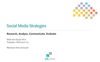 Social Media Strategies
Research, Analyse, Communicate, Evaluate
Nikki Van Dusen M.A.
President, NikComm Inc.
MacEwan Arts Outreach
 