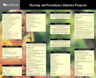Hearing Aid Practitioner Diploma Program ,[object Object],[object Object],[object Object],[object Object],[object Object],[object Object],[object Object],[object Object],[object Object],[object Object],[object Object],[object Object],[object Object],[object Object],[object Object],[object Object],Hearing Aid Equipment ,[object Object],[object Object],[object Object],[object Object],[object Object],[object Object],[object Object],[object Object],[object Object],[object Object],[object Object],[object Object],[object Object],Curriculum (credits) ,[object Object],[object Object],[object Object],[object Object],[object Object],[object Object],[object Object],[object Object],[object Object],[object Object],[object Object],[object Object],[object Object],[object Object],[object Object],[object Object],[object Object],[object Object],Program Learning Outcomes ,[object Object],[object Object],[object Object],[object Object],[object Object],[object Object],[object Object],[object Object],[object Object],[object Object],[object Object],[object Object],[object Object],[object Object],[object Object],[object Object],[object Object],Quick Facts & Figures For more information, contact Regan Lavoie, Program Consultant Phone: 780-497-4142 800-799-6113 Fax: 780-497-4131 Email: [email_address] Website: www.macewan.ca/hearingaid   Contact Us Learning is completed with the use of a written (print) curriculum, required textbook readings, CD/DVDs and online resources, participation in online activities with the instructor and other students, and individualized instructor phone and/or email support. Distance Learning Format Practicum I  (90 hours, spring term) is completed in a scheduled lab in Edmonton  or  under the supervision of an approved professional in a dispensing clinic. Practicum II  (180 hours, spring  or  fall term) is completed as a field placement under the supervision of approved field placement professionals in hearing aid dispensing clinics. Practicums Year One  – Completed in a scheduled lab in Edmonton  or  under the supervision of an approved professional in a hearing aid dispensing clinic. Year Two Fall Term  – Completed in a scheduled lab in Edmonton  or  under the supervision of an approved professional in a hearing aid dispensing clinic. Year Two Winter Term  – Completed at a  mandatory  scheduled lab (10 days) at MacEwan in Edmonton.  Practical Assignments ,[object Object],[object Object],[object Object],[object Object],[object Object],[object Object],[object Object],[object Object],[object Object],[object Object],[object Object],[object Object],[object Object],[object Object],[object Object],Faculty and Staff ,[object Object],[object Object],[object Object],[object Object],[object Object],[object Object],[object Object],[object Object],[object Object],[object Object],[object Object],[object Object],[object Object],[object Object],[object Object],Hearing Testing Equipment ,[object Object],[object Object],[object Object],[object Object],[object Object],[object Object],Admission Requirements 