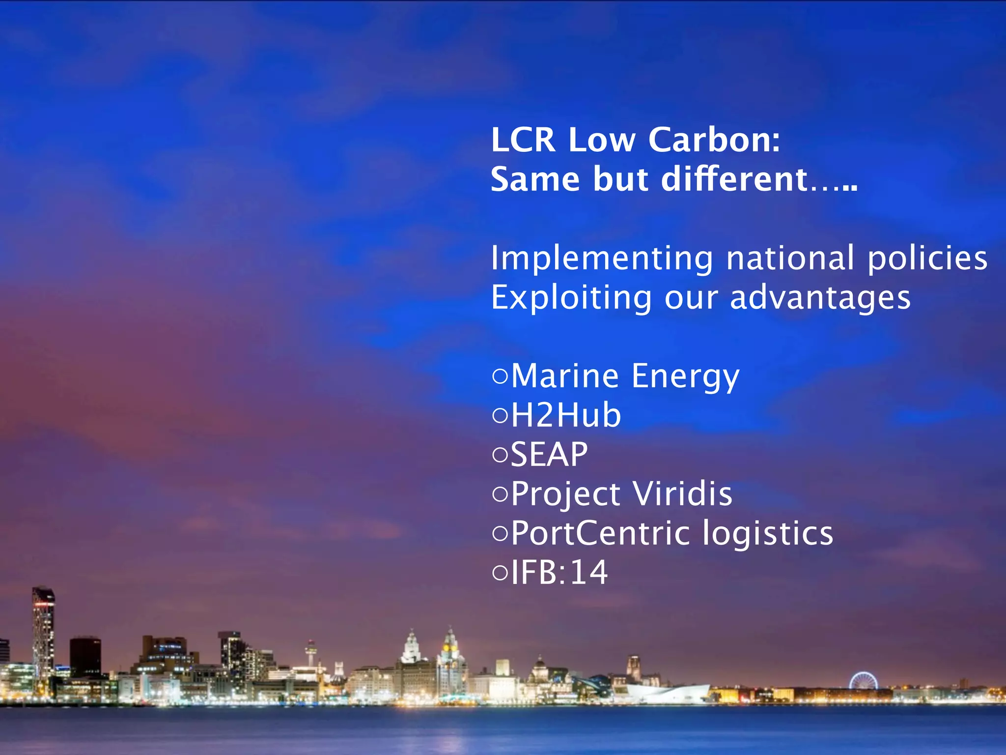 LCR Low Carbon:
Same but different…..

Implementing national policies
Exploiting our advantages

oMarine Energy
oH2Hub
oSEAP
oProject Viridis
oPortCentric logistics
oIFB:14
 