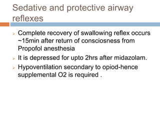 Sedative and protective airway
reflexes
 Complete recovery of swallowing reflex occurs
~15min after return of consciosness from
Propofol anesthesia
 It is depressed for upto 2hrs after midazolam.
 Hypoventilation secondary to opiod-hence
supplemental O2 is required .
 