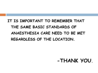 IT IS IMPORTANT TO REMEMBER THAT
THE SAME BASIC STANDARDS OF
ANAESTHESIA CARE NEED TO BE MET
REGARDLESS OF THE LOCATION.
-THANK YOU.
 