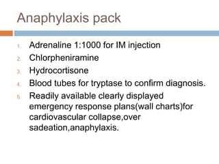 Anaphylaxis pack
1. Adrenaline 1:1000 for IM injection
2. Chlorpheniramine
3. Hydrocortisone
4. Blood tubes for tryptase to confirm diagnosis.
5. Readily available clearly displayed
emergency response plans(wall charts)for
cardiovascular collapse,over
sadeation,anaphylaxis.
 