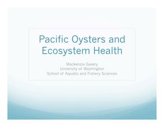 Pacific Oysters and
Ecosystem Health
           Mackenzie Gavery
        University of Washington
 School of Aquatic and Fishery Sciences
 