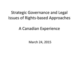 Strategic Governance and Legal
Issues of Rights-based Approaches
A Canadian Experience
March 24, 2015
 