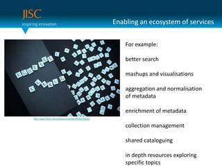 Enabling an ecosystem of servicesFor example:better searchmashups and visualisationsaggregation and normalisation of metadataenrichment of metadatacollection managementshared cataloguingin depth resources exploring specific topicshttp://www.flickr.com/photos/sharman/4935276033/