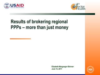 Results of brokering regional PPPs – more than just money Elizabeth Macgregor-Skinner June 15, 2011 