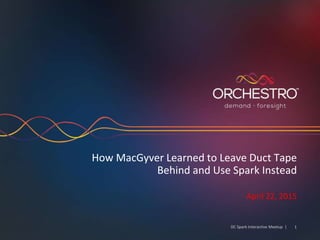How MacGyver Learned to Leave Duct Tape
Behind and Use Spark Instead
April 22, 2015
DC Spark Interactive Meetup | 1
 