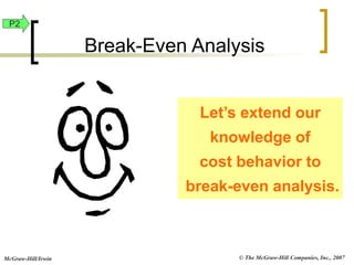 © The McGraw-Hill Companies, Inc., 2007
McGraw-Hill/Irwin
Let’s extend our
knowledge of
cost behavior to
break-even analysis.
Break-Even Analysis
P2
 