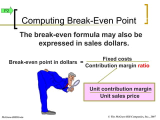 © The McGraw-Hill Companies, Inc., 2007
McGraw-Hill/Irwin
The break-even formula may also be
expressed in sales dollars.
Break-even point in dollars =
Fixed costs
Contribution margin ratio
Unit contribution margin
Unit sales price
Exh.
22-9
P2
Computing Break-Even Point
 