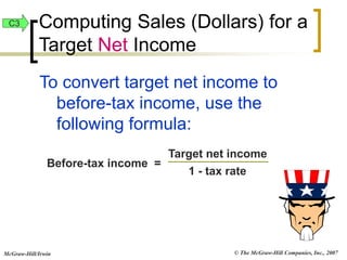 © The McGraw-Hill Companies, Inc., 2007
McGraw-Hill/Irwin
To convert target net income to
before-tax income, use the
following formula:
Before-tax income =
Target net income
1 - tax rate
C3 Computing Sales (Dollars) for a
Target Net Income
 