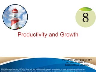 Productivity and Growth 
PowerPoint Slides prepared by: 
Andreea CHIRITESCU 
Eastern Illinois University 
© 2014 Cengage Learning. All Rights Reserved. May not be copied, scanned, or duplicated, in whole or in part, except for use as 
permitted in a license distributed with a certain product or service or otherwise on a password-protected website for classroom use. 
 