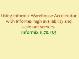 Using Informix Warehouse Accelerator
  with Informix high availability and
          scale-out servers.
          Informix 11.70.FC5
 